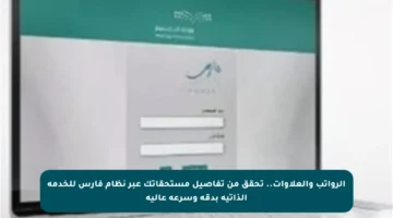 الرواتب والعلاوات.. تحقق من تفاصيل مستحقاتك عبر نظام فارس للخدمة الذاتية بدقة وسرعة عالية